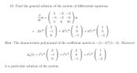 10. Find the general solution of the system of differential equations
3
-2 -2
d.
X =
-3 -2 -6
X
dt
3
10
1
+ 2tet
+ 3t?et
+ 4t°et
3
1
-3
Hint: The characteristic polymomial of the coefficient matrix is -(A- 4)²(A- 3). Moreover
(:)
2
1
Xp(t) = t²et
+t³et
+t'e3t
-1
-1
-3
is a particular solution of the system.
