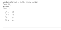 Use Euler's Formula to find the missing number.
Faces: 25
Vertices: 17
Edges: ?
a
39
40
43
d.
41
