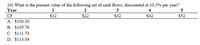 24) What is the present value of the following set of cash flows, discounted at 10.3% per year?
Year
1
2
3
4
CF
$12
$22
$32
$42
$52
A. $100.30
B. $105.76
C. $111.74
D. $113.04

