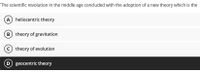 The scientific revolution in the middle age concluded with the adoption of a new theory which is the
A heliocentric theory
B theory of gravitation
c theory of evolution
geocentric theory
