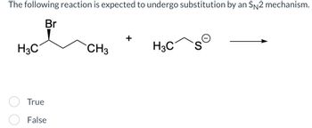 The following reaction is expected to undergo substitution by an SN2 mechanism.
Br
H3C
True
False
+
CH3
H3C
S