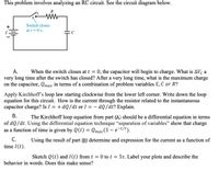 This problem involves analyzing an RC circuit. See the circuit diagram below.
Switch closes
at t = 0 s.
А.
When the switch closes at t = 0, the capacitor will begin to charge. What is AVc a
very long time after the switch has closed? After a very long time, what is the maximum charge
on the capacitor, Qmax in terms of a combination of problem variables Ɛ, C or R?
%3D
Apply Kirchhoff's loop law starting clockwise from the lower left corner. Write down the loop
equation for this circuit. How is the current through the resistor related to the instantaneous
capacitor charge? Is I = + dQ/dt or I = – dQ/dt? Explain.
|
В.
The Kirchhoff loop equation from part (A) should be a differential equation in terms
of dQ/dt. Using the differential equation technique “separation of variables" show that charge
as a function of time is given by Q(t) = Qmax(1 – e-t/t).
С.
Using the result of part (B) determine and expression for the current as a function of
time 1(t).
Sketch Q (t) and I(t) from t = 0 to t = 5t. Label your plots and describe the
behavior in words. Does this make sense?
