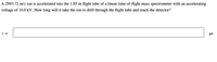 A 2993.72 m/z ion is accelerated into the 1.85 m flight tube of a linear time-of-flight mass spectrometer with an accelerating
voltage of 10.0 kV. How long will it take the ion to drift through the flight tube and reach the detector?
t =
