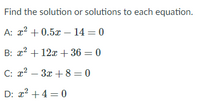 Find the solution or solutions to each equation.
A: x2 + 0.5x – 14 = 0
B: x2 + 12x + 36 = 0
C: x2 – 3x + 8 = 0
D: x2 +4 = 0
