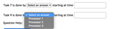 Transcription for Educational Website:

---

**Task 7** is done by [Select an answer ▼] starting at time [________].

**Task 9** is done by [Select an answer ▼] starting at time [________].

**Question Help:**

- When selecting answers for tasks, a dropdown menu provides options:
  - Processor 1
  - Processor 2
  - Processor 3

Use these fields to assign the appropriate processor and specify the starting time for each task.