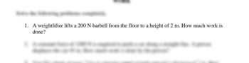 1. A weightlifter lifts a 200 N barbell from the floor to a height of 2 m. How much work is
done?