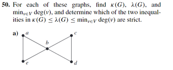 50. For each of these graphs, find к(G), λ(G), and
miny v deg (v), and determine which of the two inequal-
ities in K (G) ≤ λ(G) ≤ minyey deg (v) are strict.
a)
Q
b
d