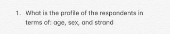 1. What is the profile of the respondents in
terms of: age, sex, and strand