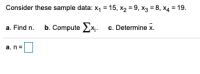 Consider these sample data: x, = 15, x2 = 9, x3 = 8, X4 = 19.
a. Find n. b. Compute Ex.
c. Determine x.
