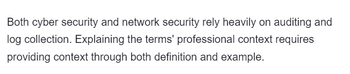 Both cyber security and network security rely heavily on auditing and
log collection. Explaining the terms' professional context requires
providing context through both definition and example.