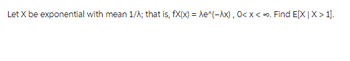 Let X be exponential with mean 1/A; that is, fx(x) = λe^(-Ax), 0<x<∞. Find E[X | X >1].