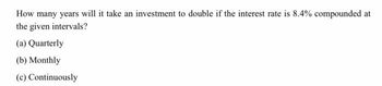 How many years will it take an investment to double if the interest rate is 8.4% compounded at
the given intervals?
(a) Quarterly
(b) Monthly
(c) Continuously