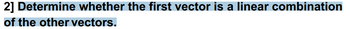 2] Determine whether the first vector is a linear combination
of the other vectors.