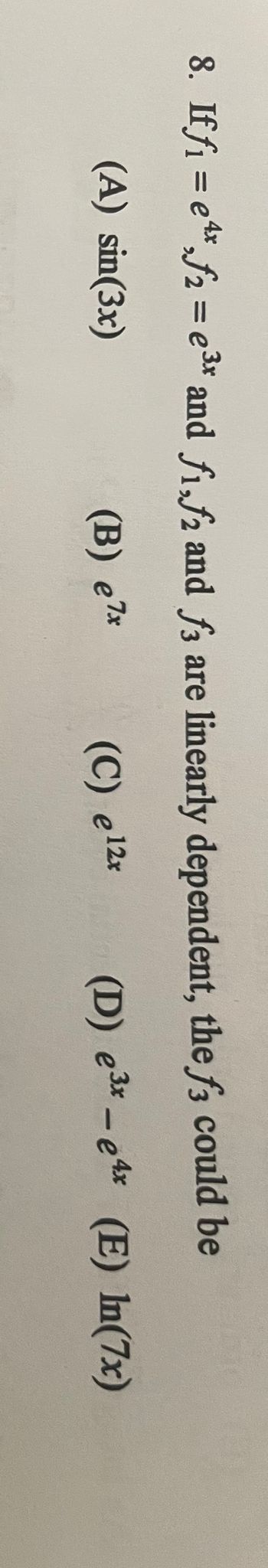 8. Iff₁ = e¹*₂f₂=e³x and fi,f2 and f3 are linearly dependent, the f3 could be
(A) sin(3x)
(B) ex
(C) e 12x
(D) e3x-e4x
(E) In (7x)