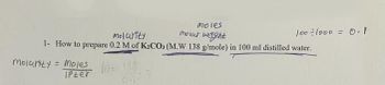 moles
molarity
molar weight
1- How to prepare 0.2 M of K₂CO3 (M.W 138 g/mole) in 100 ml distilled water.
molarity = Moles
IPter
100÷1000 = 0.1