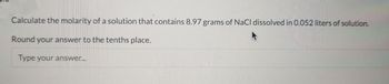 Calculate the molarity of a solution that contains 8.97 grams of NaCl dissolved in 0.052 liters of solution.
Round your answer to the tenths place.
Type your answer...