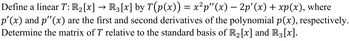 Define a linear T: R₂[x] → R3 [x] by T(p(x)) = x²p"(x) — 2p'(x) + xp(x), where
p'(x) and p''(x) are the first and second derivatives of the polynomial p(x), respectively.
Determine the matrix of T relative to the standard basis of R₂ [x] and R3 [x].