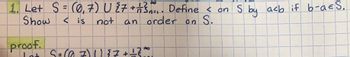 1. Let S = (0,7) U 27 +13... Define < on S by a<b if b-a€S.
Show
< is not
an order on S.
proof.
Let S = (07) | | { 7 + + ² ~
}
8