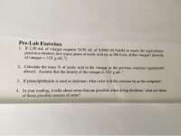 If 2.50 mL of vinegar requires 34.90 mL of 0.0960 M NaOH to reach the equivalence
point in a titration, how many grams of acetic acid are in 500.0 mL of this vinegar? [density
of vinegar = 1.01 g mL']
