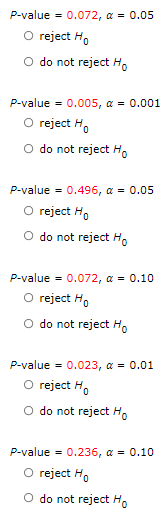 P-value = 0.072, α = 0.05
O reject Ho
O do not reject Ho
P-value = 0.005, a = 0.001
reject Ho
O do not reject Ho
P-value = 0.496, α = 0.05
reject Ho
O do not reject Ho
P-value = 0.072, α = 0.10
O reject Ho
O do not reject Ho
P-value = 0.023, α = 0.01
O reject Ho
O do not reject Ho
P-value = 0.236, α = 0.10
O reject Ho
O do not reject Ho