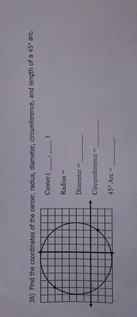 36) Find the coordinates of the center, radius, diameter, circumference, and length of a 45° arc.
Center (
Radius
Diameter =
Circumference =
45° Arc
()
