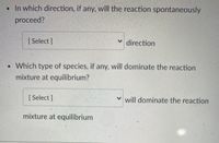 - In which direction, if any, will the reaction spontaneously proceed?
  - [Select] direction

- Which type of species, if any, will dominate the reaction mixture at equilibrium?
  - [Select] will dominate the reaction mixture at equilibrium