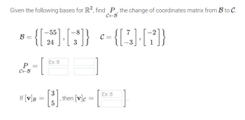 Given the following bases for R², find P, the change of coordinates matrix from B to C.
-8
C
C+B
B={[3]·3]) ={(4-7)
В
P =
C+B
Ex: 8
If [V] B
fVg=[3]
Ex: 8
then [v]C
=
5