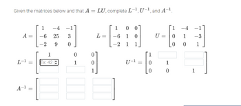 Given the matrices below and that A =
LU, complete L-1, U-1, and A-1.
1 -4
-1
1
00
1
-4
A =
-6
25
3
L =
-6
1
0
U =
0
1
-3
-2
9
0
-2
1
1
0
0
1
1
0
L-1 =
Ex: 42
1
0
U-1 =
0
1
0
0
1
A-1 =