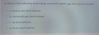 In which of the following wind energy conversion system, guy wire may be required?
O a. Vertical axis wind turbines
Ob. Horizontal axis wind turbines
O c. Up wind turbines
O d. Down wind turbines
