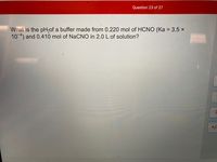 Question 23 of 27
What is the pHof a buffer made from 0.220 mol of HCNO (Ka = 3.5 x
10 4) and 0.410 mol of NaCNO in 2.0 L of solution?
+/-
