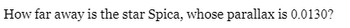 How far away is the star Spica, whose parallax is 0.0130?