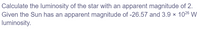 Calculate the luminosity of the star with an apparent magnitude of 2.
Given the Sun has an apparent magnitude of -26.57 and 3.9 × 1026 W
luminosity.
