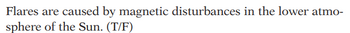 Flares are caused by magnetic disturbances in the lower atmo-
sphere of the Sun. (T/F)