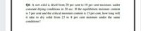 Q6: A wet solid is dried from 28 per cent to 10 per cent moisture, under
constant drying conditions in 20 sec. If the equilibrium moisture content
is 5 per cent and the critical moisture content is 15 per cent, how long will
it take to dry solid from 23 to 8 per cent moisture under the same
conditions?
