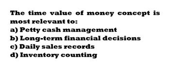 The time value of money concept is
most relevant to:
a) Petty cash management
b) Long-term financial decisions
c) Daily sales records
d) Inventory counting