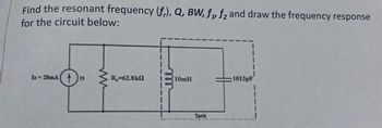 Find the resonant frequency (fr), Q, BW, f1, f₂ and draw the frequency response
for the circuit below:
Is-20mA +11
R₂-62.8kQ
10mH
Tank
1013pF