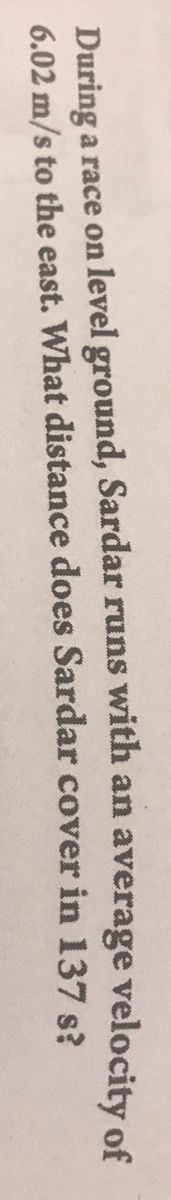 During a race on level ground, Sardar runs with an average velocity of
6.02 m/s to the east. What distance does Sardar cover in 137 s?
