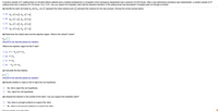 A random sample of 21 waiting times (in minutes) before patients saw a medical professional in a hospital's minor emergency department had a variance of 0.36 minute. After a new admissions procedure was implemented, a random sample of 27
waiting times had a variance of 0.16 minute. At a = 0.01, can you support the hospital's claim that the standard deviation of the waiting times has decreased? Complete parts (a) through (e) below.
(a) Identify the claim and state H, and Ha. Let o, represent the initial variance and o, represent the variance for the new process. Choose the correct answer below.
O A. Ho:oiso3, H3: 07 >o?
O B. Ho: o = 03, Hgi o? #o?
OC. Ho: o <o3, Hg: 0f 23
O D. Ho: o3, Hạ: o} <o?
(b) Determine the critical value and the rejection region. What is the critical F-value?
Fo =
(Round to two decimal places as needed.)
What is the rejection region for this F-test?
A. F< -F, or F>Fo
B. F<Fo
C. F>Fo
D. - Fo <F<Fo
(c) Calculate the test statistic.
F =
(Round to two decimal places as needed.)
(d) Decide whether to reject or fail to reject the null hypothesis.
No, fail to reject the null hypothesis.
Yes, reject the null hypothesis.
(e) Interpret the decision in the context of the claim. Can you support the hospital's claim?
Yes, there is enough evidence to support the claim.
No. there is not enough evidence to support the claim.
Clielk
