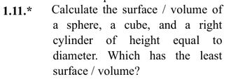 1.11.*
Calculate the surface / volume of
a sphere, a cube, and a right
cylinder of height equal to
diameter. Which has the least
surface / volume?