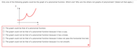 Only one of the following graphs could be the graph of a polynomial function. Which one? Why are the others not graphs of polynomials? (Select all that apply.)
I
y
O The graph could be that of a polynomial function.
O The graph could not be that of a polynomial function because it has a cusp.
O The graph could not be that of a polynomial function because it has a break.
O The graph could not be that of a polynomial function because it does not pass the horizontal line test.
O The graph could not be that of a polynomial function because it is not smooth.
