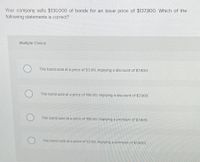 Your company sells $130,000 of bonds for an issue price of $137,800. Which of the
following statements is correct?
Multiple Cholce
The bond sold at a price of 53.00, Implying a discount of $7,800.
The bond sold at a price of 106.00, Implying a discount of $7,800.
The bond sold at a price of 106.00, Implying a premlum of $7,800.
The bond sold at a price of 53.00, Implying a premlum of $7,800
