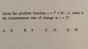 Given the position function s= ² +9t-5, what is
the instantaneous rate of change at t = 3?
A. 2t B. 6 C. 15 D. 10