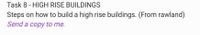 Task 8 - HIGH RISE BUILDINGS
Steps on how to build a high rise buildings. (From rawland)
Send a copy to me.
