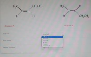 Structure A
Cis Isomer
H₂C
Trans Isomer
Name of the Alkene
H
C=C
CH₂CH₂
H
[Choose ]
[Choose ]
Pentene
Propene
Hexene
Structure A
Structure B
[Choose ]
H₂C
H
C=C
Structure B
I
CH₂CH₂