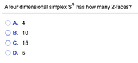 A four dimensional simplex S* has how many 2-faces?
O A. 4
В. 10
С. 15
O D. 5
