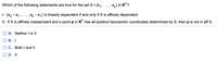 Which of the following statements are true for the set S= {v,,.. . ,
Vk} in R"?
I: {v2 - V1:
Vk - V1} is linearly dependent if and only if S is affinely dependent.
II: If S is affinely independent and a point p in R" has all positive barycentric coordinates determined by S, then p is not in aff S.
A. Neither I or II
В. 1
C. Both I and II
D. II
