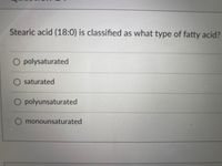 Stearic acid (18:0) is classified as what type of fatty acid?
O polysaturated
O saturated
O polyunsaturated
monounsaturated
