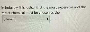 In industry, it is logical that the most expensive and the
rarest chemical must be chosen as the
[Select]
+