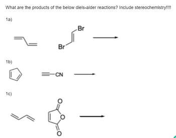 What are the products of the below diels-alder reactions? Include stereochemistry!!!!
1a)
1b)
1c)
Br
=CN
&
Br