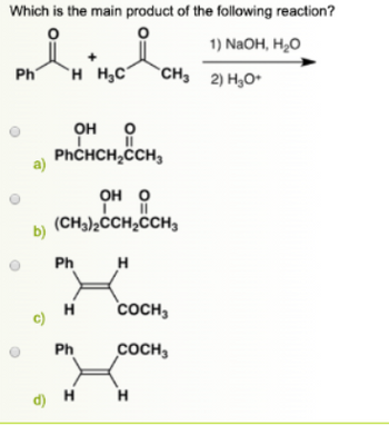 Which is the main product of the following reaction?
1) NaOH, H2O
нанова
Ph H HC CH, 2) HyO*
a)
b)
c)
ОН
0
PhCHCH₂CCH3
он о
Г.
(CH3)2CCH₂CCH3
Ph
х
H
Ph
d) H
Н
COCH3
COCH 3
Н